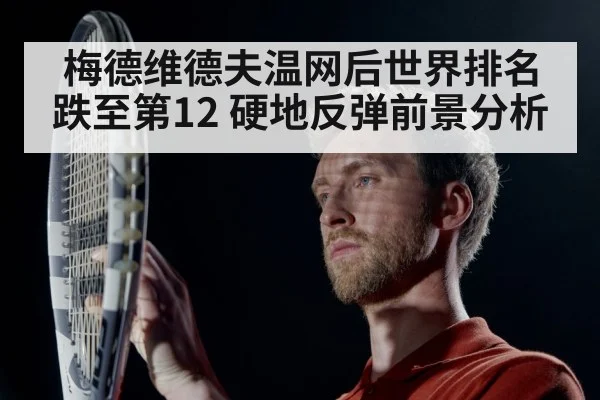 梅德维德夫温网后世界排名跌至第12 硬地反弹前景分析