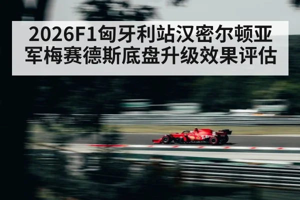 2026F1匈牙利站汉密尔顿亚军梅赛德斯底盘升级效果评估