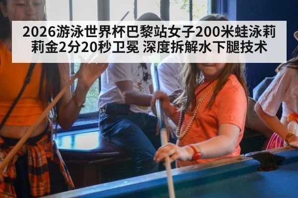 2026游泳世界杯巴黎站女子200米蛙泳莉莉金2分20秒卫冕 深度拆解水下腿技术