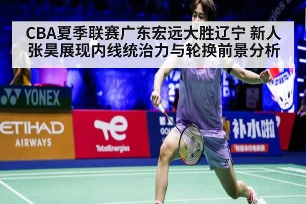 CBA夏季联赛广东宏远大胜辽宁 新人张昊展现内线统治力与轮换前景分析