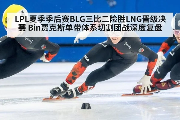 LPL夏季季后赛BLG三比二险胜LNG晋级决赛 Bin贾克斯单带体系切割团战深度复盘