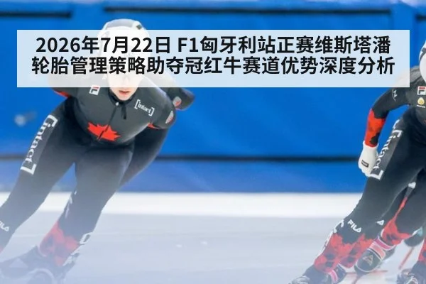 2026年7月22日 F1匈牙利站正赛维斯塔潘轮胎管理策略助夺冠红牛赛道优势深度分析