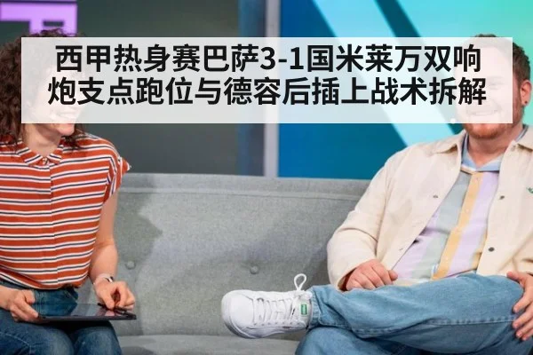 西甲热身赛巴萨3-1国米莱万双响炮支点跑位与德容后插上战术拆解