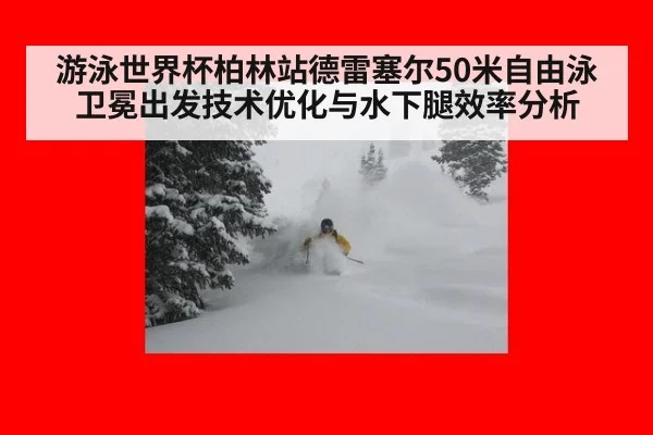 游泳世界杯柏林站德雷塞尔50米自由泳卫冕出发技术优化与水下腿效率分析
