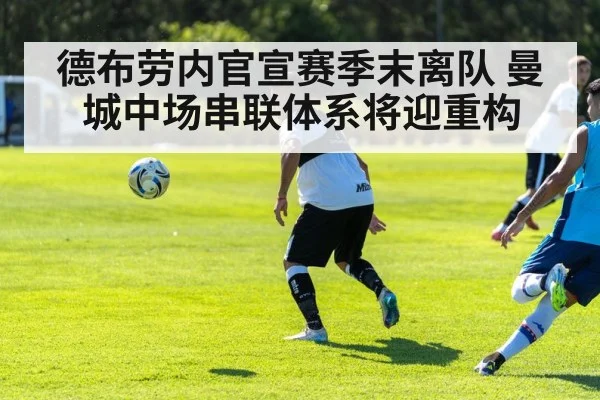 德布劳内官宣赛季末离队 曼城中场串联体系将迎重构