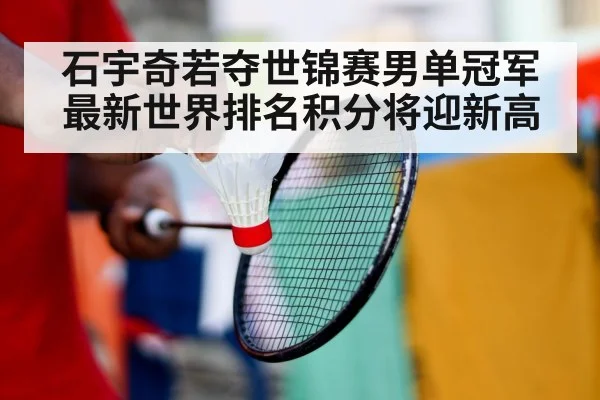 石宇奇若夺世锦赛男单冠军 最新世界排名积分将迎新高