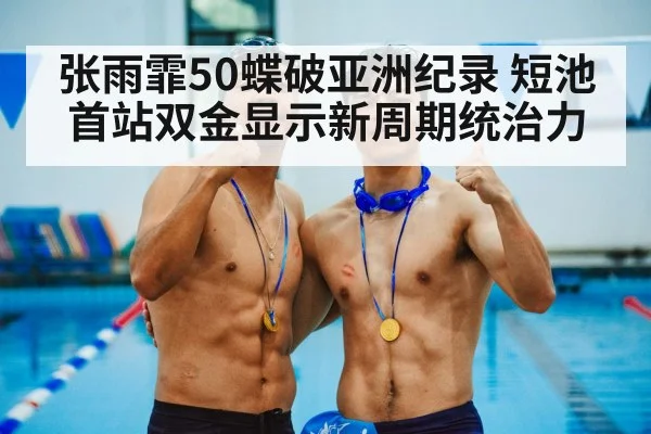 张雨霏50蝶破亚洲纪录 短池首站双金显示新周期统治力
