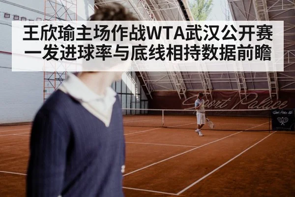 王欣瑜主场作战WTA武汉公开赛 一发进球率与底线相持数据前瞻