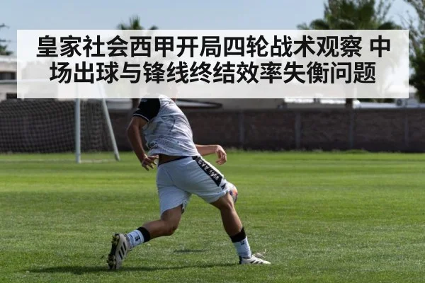 皇家社会西甲开局四轮战术观察 中场出球与锋线终结效率失衡问题