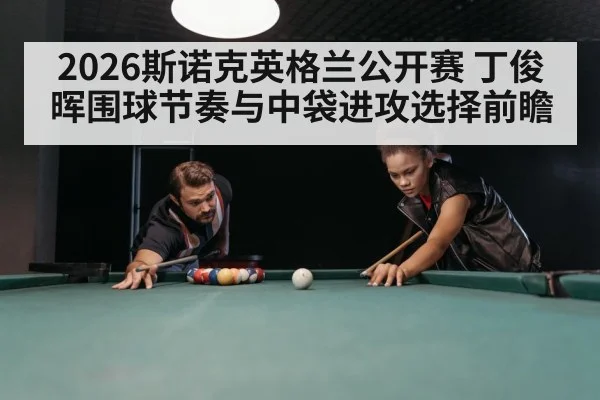 2026斯诺克英格兰公开赛 丁俊晖围球节奏与中袋进攻选择前瞻