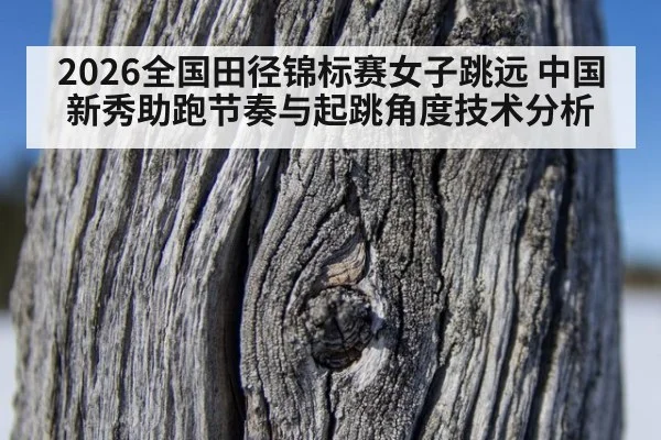 2026全国田径锦标赛女子跳远 中国新秀助跑节奏与起跳角度技术分析