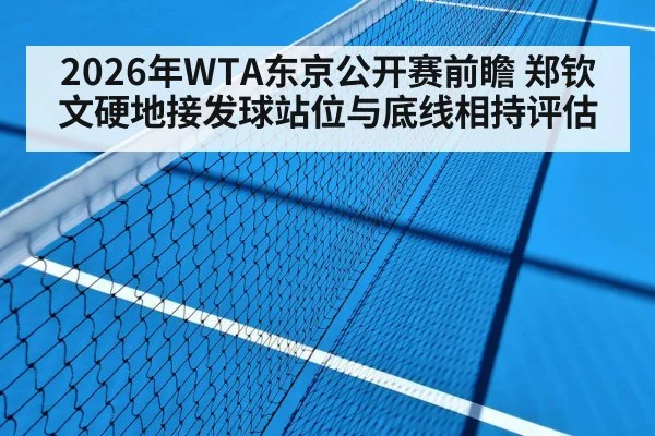 2026年WTA东京公开赛前瞻 郑钦文硬地接发球站位与底线相持评估
