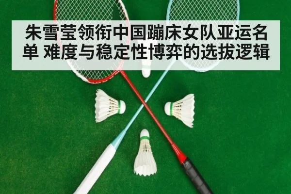 朱雪莹领衔中国蹦床女队亚运名单 难度与稳定性博弈的选拔逻辑