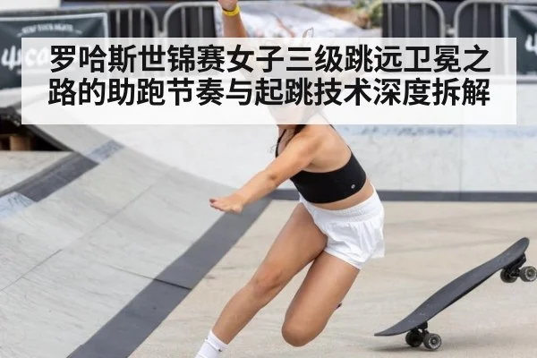 罗哈斯世锦赛女子三级跳远卫冕之路的助跑节奏与起跳技术深度拆解