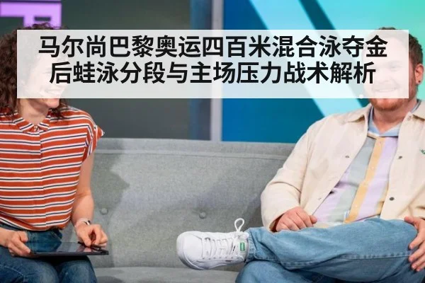 马尔尚巴黎奥运四百米混合泳夺金后蛙泳分段与主场压力战术解析